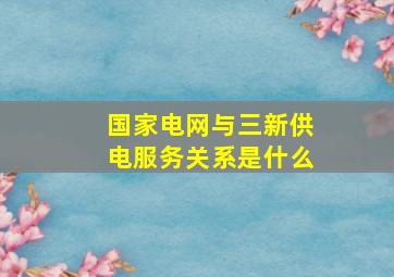 国家电网与三新供电服务关系是什么