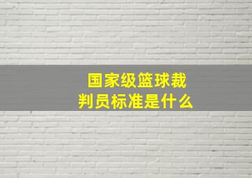 国家级篮球裁判员标准是什么