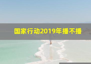 国家行动2019年播不播