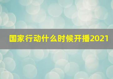 国家行动什么时候开播2021