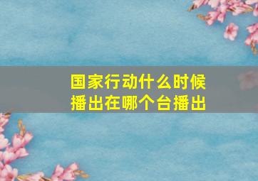 国家行动什么时候播出在哪个台播出