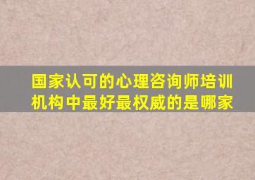 国家认可的心理咨询师培训机构中最好最权威的是哪家