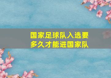 国家足球队入选要多久才能进国家队