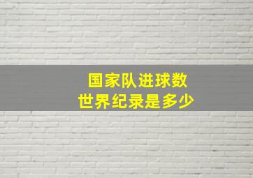 国家队进球数世界纪录是多少