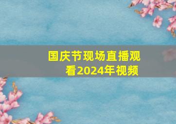 国庆节现场直播观看2024年视频