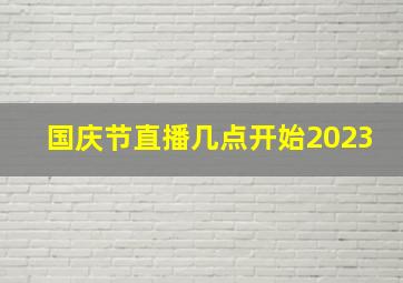 国庆节直播几点开始2023