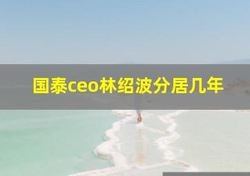 国泰ceo林绍波分居几年