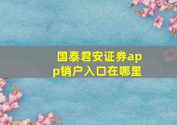 国泰君安证券app销户入口在哪里