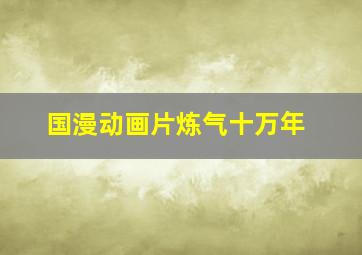 国漫动画片炼气十万年