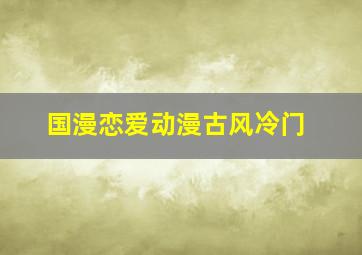 国漫恋爱动漫古风冷门