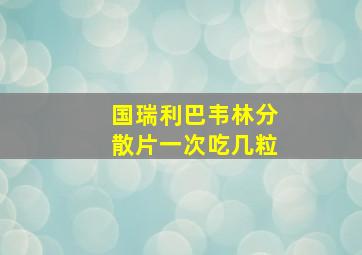 国瑞利巴韦林分散片一次吃几粒