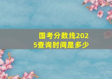 国考分数线2025查询时间是多少