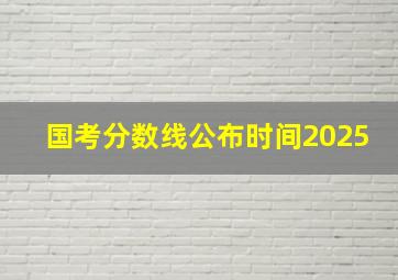 国考分数线公布时间2025