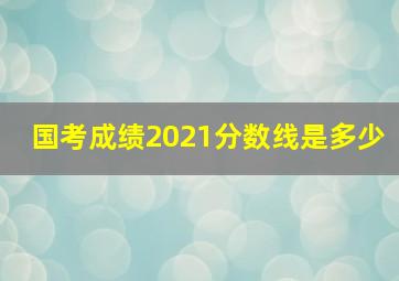 国考成绩2021分数线是多少