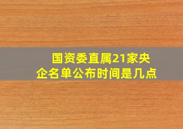 国资委直属21家央企名单公布时间是几点