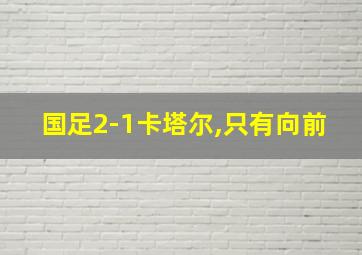 国足2-1卡塔尔,只有向前