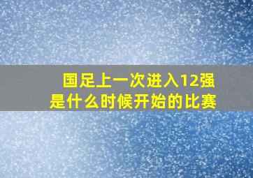 国足上一次进入12强是什么时候开始的比赛