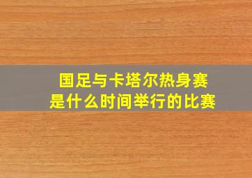 国足与卡塔尔热身赛是什么时间举行的比赛