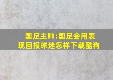 国足主帅:国足会用表现回报球迷怎样下载酷狗