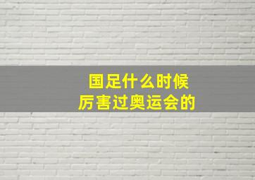 国足什么时候厉害过奥运会的