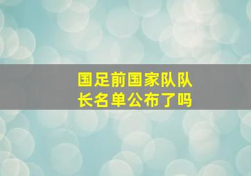 国足前国家队队长名单公布了吗