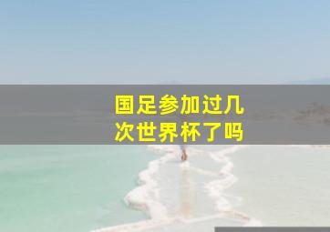 国足参加过几次世界杯了吗