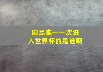 国足唯一一次进入世界杯的是谁啊