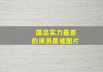 国足实力最差的球员是谁图片