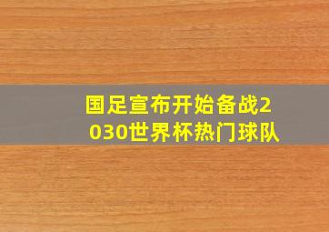 国足宣布开始备战2030世界杯热门球队