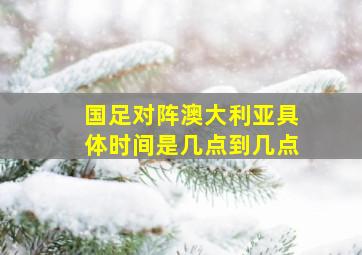 国足对阵澳大利亚具体时间是几点到几点