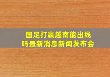 国足打赢越南能出线吗最新消息新闻发布会