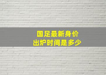 国足最新身价出炉时间是多少