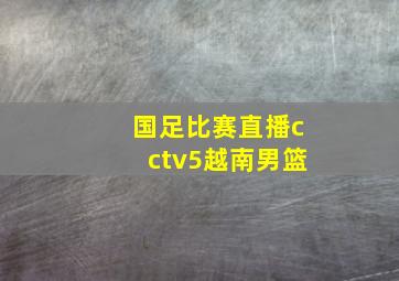 国足比赛直播cctv5越南男篮