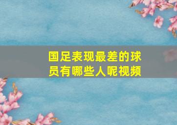 国足表现最差的球员有哪些人呢视频