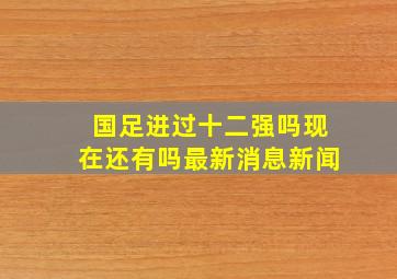 国足进过十二强吗现在还有吗最新消息新闻