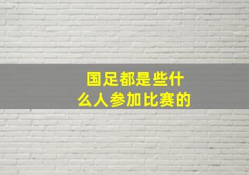 国足都是些什么人参加比赛的