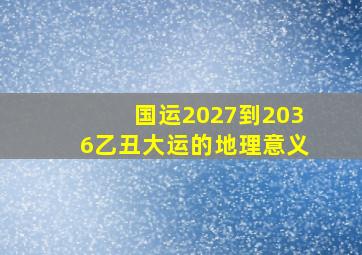 国运2027到2036乙丑大运的地理意义