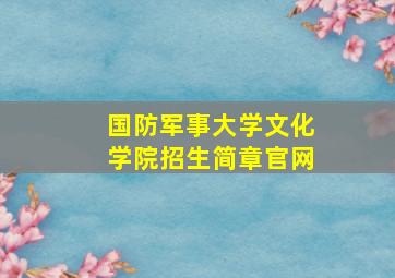 国防军事大学文化学院招生简章官网