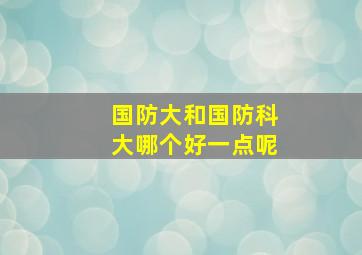 国防大和国防科大哪个好一点呢