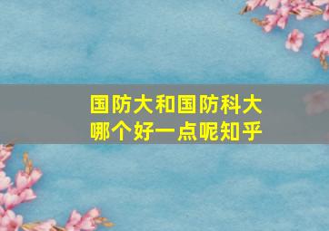 国防大和国防科大哪个好一点呢知乎