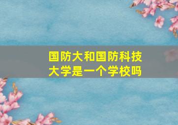 国防大和国防科技大学是一个学校吗