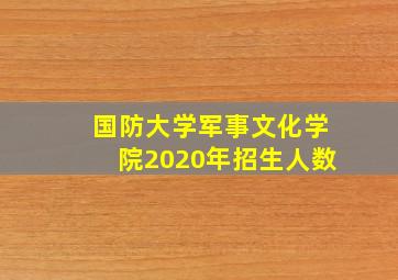 国防大学军事文化学院2020年招生人数