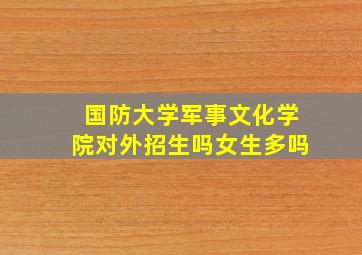 国防大学军事文化学院对外招生吗女生多吗