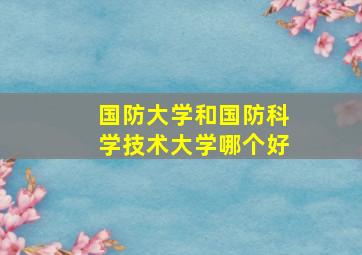 国防大学和国防科学技术大学哪个好