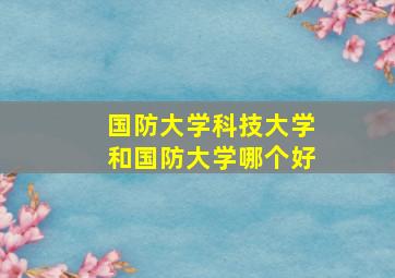 国防大学科技大学和国防大学哪个好