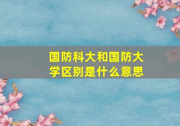 国防科大和国防大学区别是什么意思