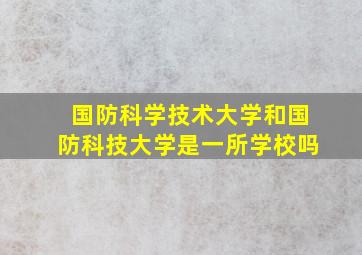 国防科学技术大学和国防科技大学是一所学校吗