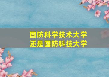 国防科学技术大学还是国防科技大学