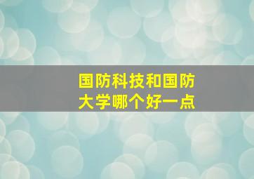 国防科技和国防大学哪个好一点