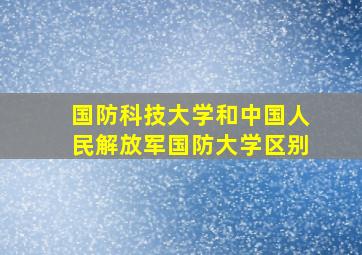 国防科技大学和中国人民解放军国防大学区别